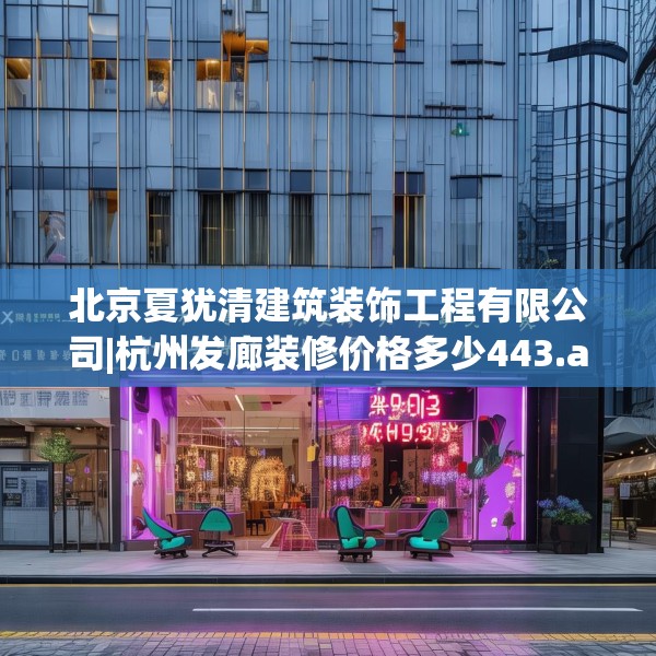 北京夏犹清建筑装饰工程有限公司|杭州发廊装修价格多少443.a319b320c323fgy.330cvcx