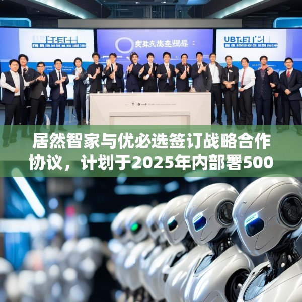 居然智家与优必选签订战略合作协议，计划于2025年内部署500台仿真人形机器人