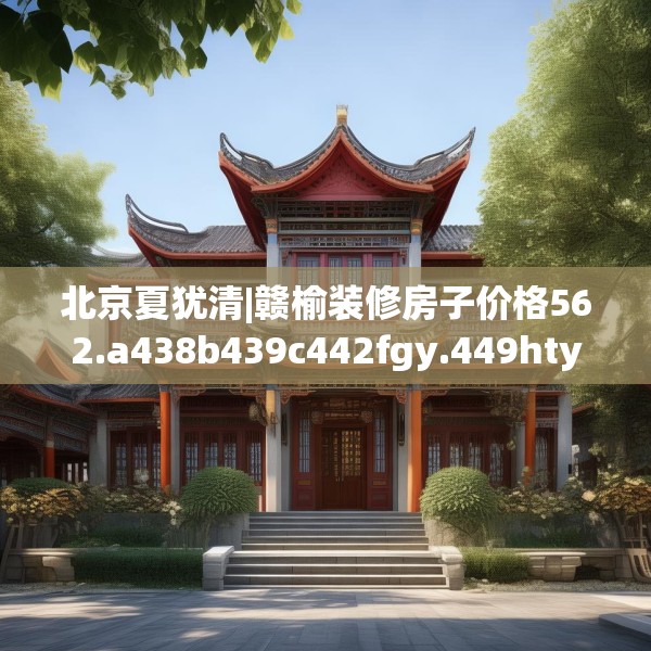 北京夏犹清|赣榆装修房子价格562.a438b439c442fgy.449htyj