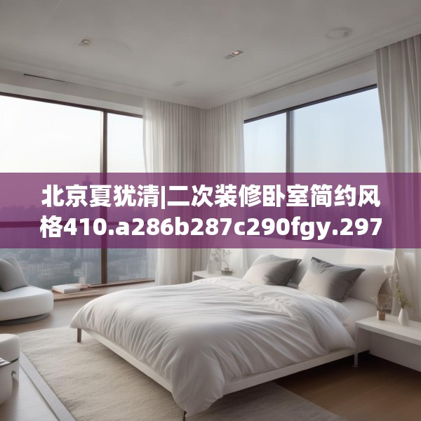 北京夏犹清|二次装修卧室简约风格410.a286b287c290fgy.297xczxv
