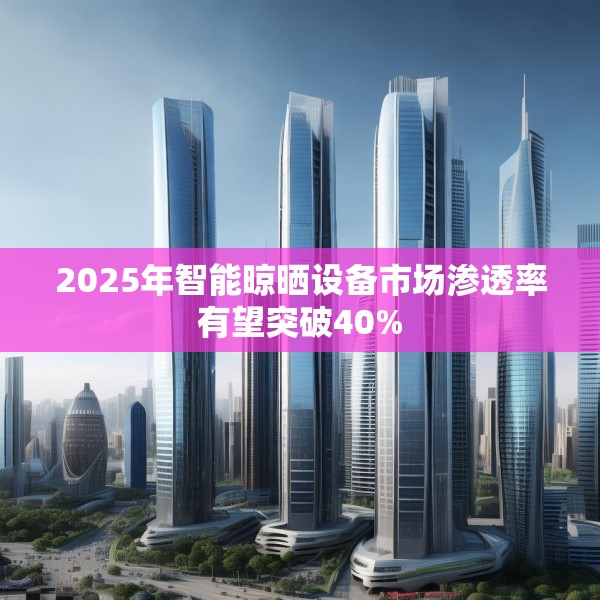 2025年智能晾晒设备市场渗透率有望突破40%