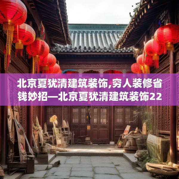 北京夏犹清建筑装饰,穷人装修省钱妙招—北京夏犹清建筑装饰227.a103b104c107fgy.114cvcx