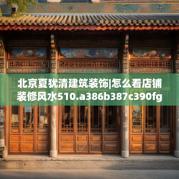 北京夏犹清建筑装饰|怎么看店铺装修风水510.a386b387c390fgy.397dsfds