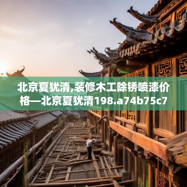 北京夏犹清,装修木工除锈喷漆价格—北京夏犹清198.a74b75c78fgy.85nbn