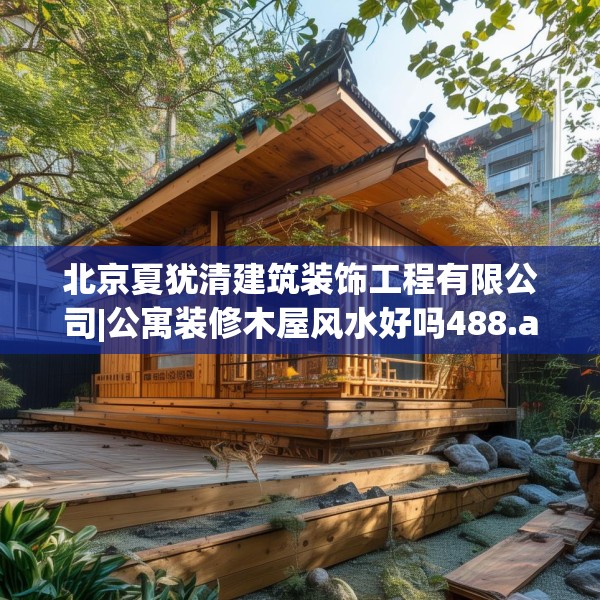 北京夏犹清建筑装饰工程有限公司|公寓装修木屋风水好吗488.a364b365c368fgy.37576664