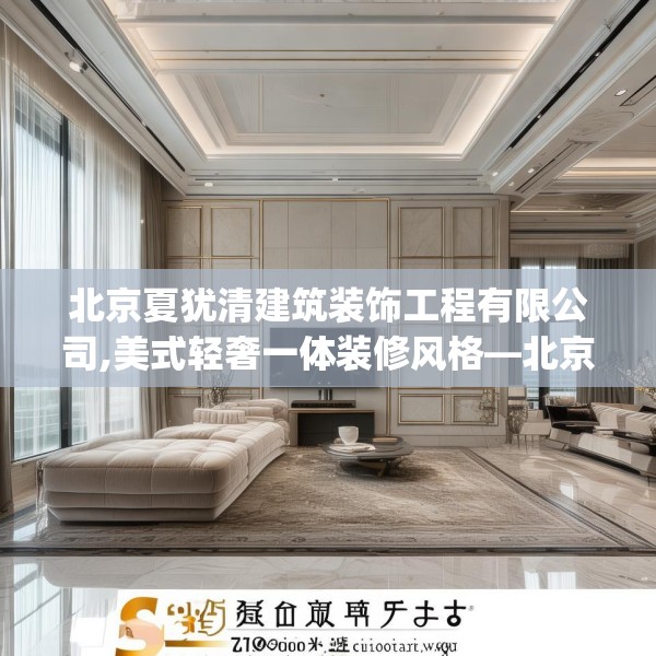 北京夏犹清建筑装饰工程有限公司,美式轻奢一体装修风格—北京夏犹清建筑装饰工程有限公司574.a450b451c454fgy.461dewqe