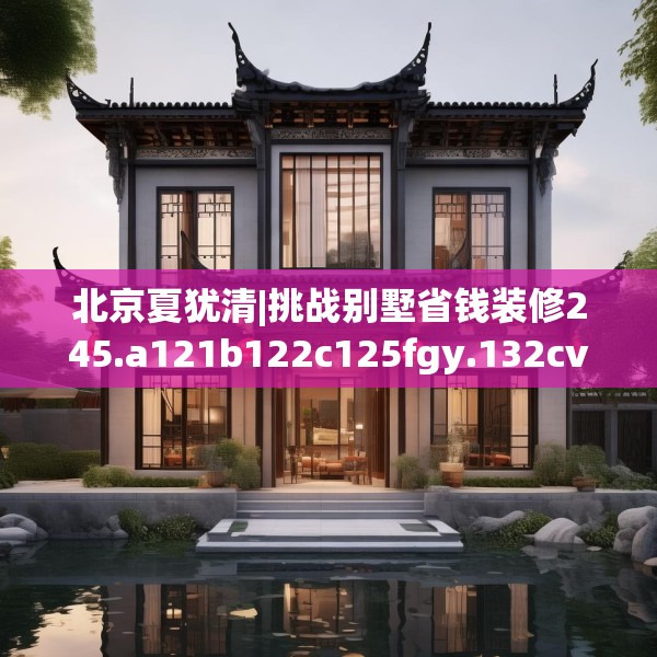 北京夏犹清|挑战别墅省钱装修245.a121b122c125fgy.132cvcx