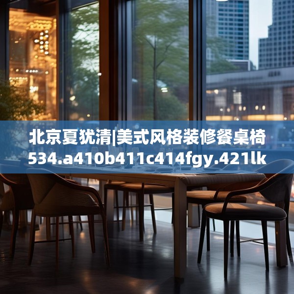 北京夏犹清|美式风格装修餐桌椅534.a410b411c414fgy.421lkjl