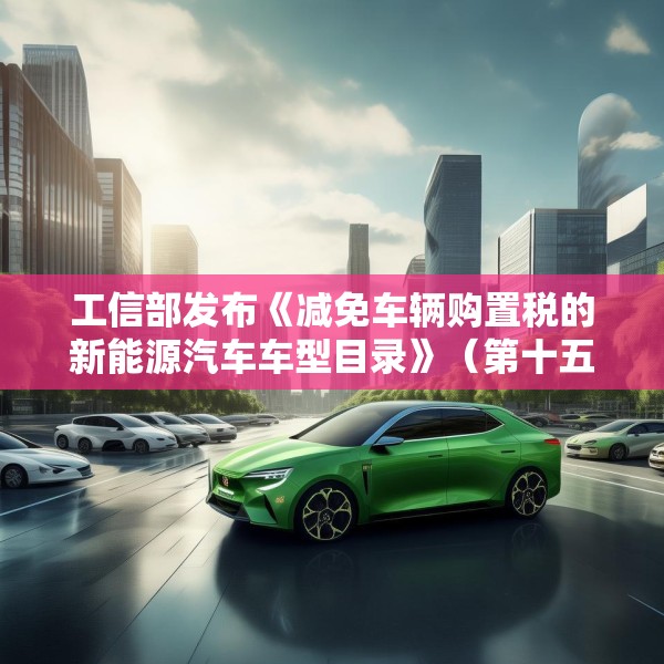 工信部发布《减免车辆购置税的新能源汽车车型目录》（第十五批），包括小米YU7等车型