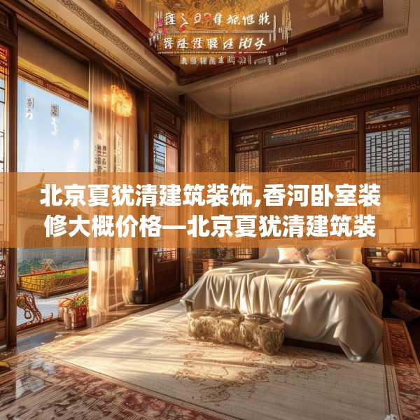北京夏犹清建筑装饰,香河卧室装修大概价格—北京夏犹清建筑装饰263.a139b140c143fgy.150cvcx