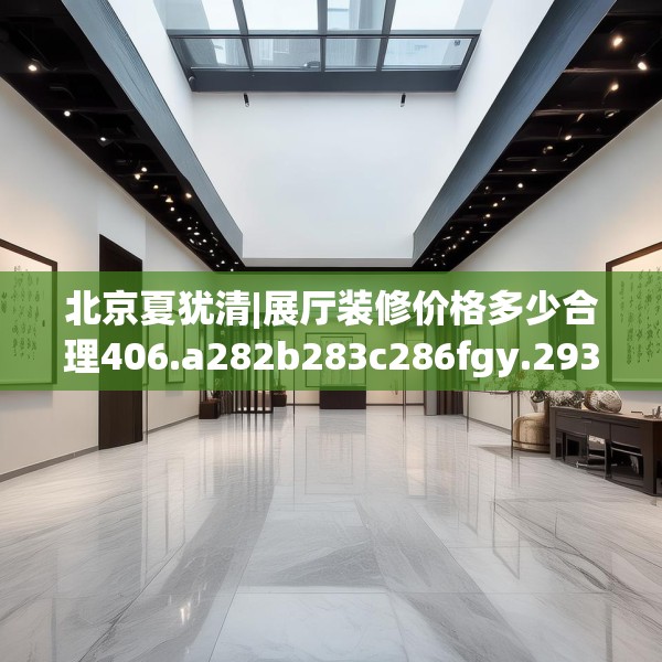 北京夏犹清|展厅装修价格多少合理406.a282b283c286fgy.293sdA