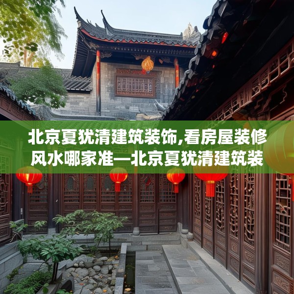 北京夏犹清建筑装饰,看房屋装修风水哪家准—北京夏犹清建筑装饰482.a358b359c362fgy.369xczxv