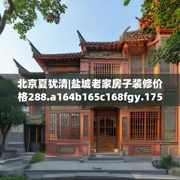 北京夏犹清|盐城老家房子装修价格288.a164b165c168fgy.175nbn