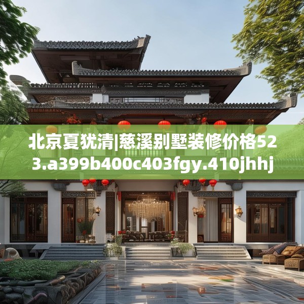 北京夏犹清|慈溪别墅装修价格523.a399b400c403fgy.410jhhj
