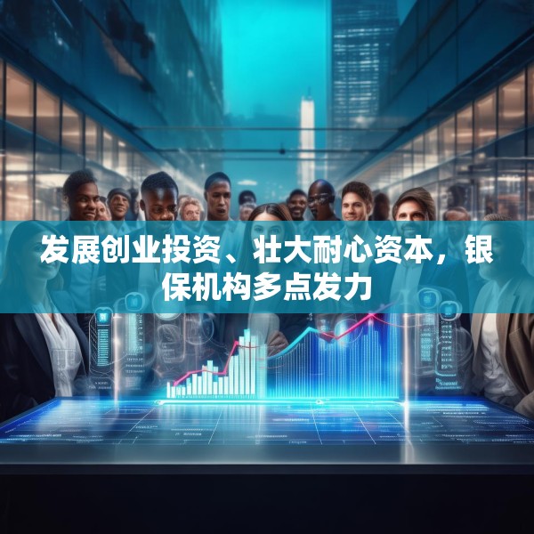 发展创业投资、壮大耐心资本，银保机构多点发力
