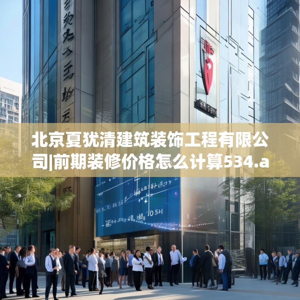 北京夏犹清建筑装饰工程有限公司|前期装修价格怎么计算534.a410b411c414fgy.421lkjl