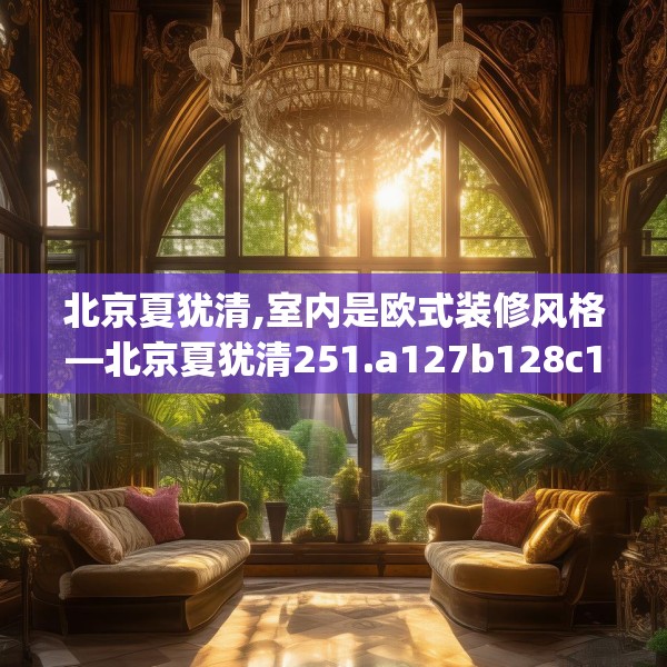 北京夏犹清,室内是欧式装修风格—北京夏犹清251.a127b128c131fgy.138bnbn