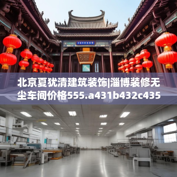 北京夏犹清建筑装饰|淄博装修无尘车间价格555.a431b432c435fgy.442fhsg