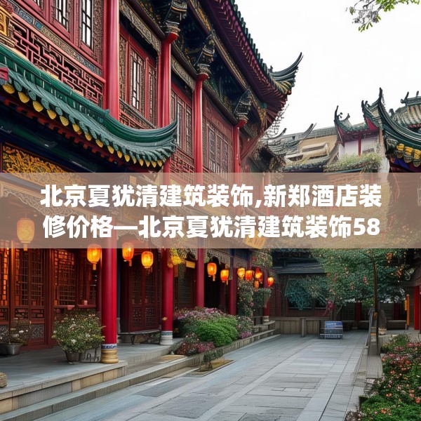 北京夏犹清建筑装饰,新郑酒店装修价格—北京夏犹清建筑装饰583.a459b460c463fgy.470fdsfds