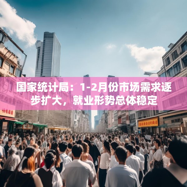 国家统计局：1-2月份市场需求逐步扩大，就业形势总体稳定
