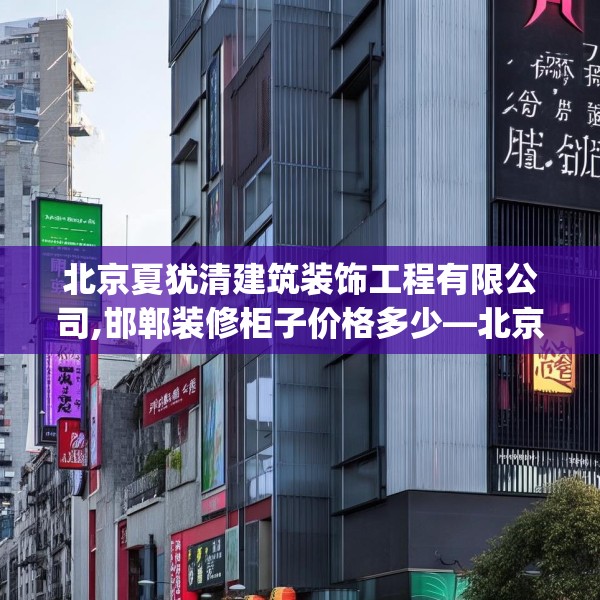 北京夏犹清建筑装饰工程有限公司,邯郸装修柜子价格多少—北京夏犹清建筑装饰工程有限公司484.a360b361c364fgy.371dewqe