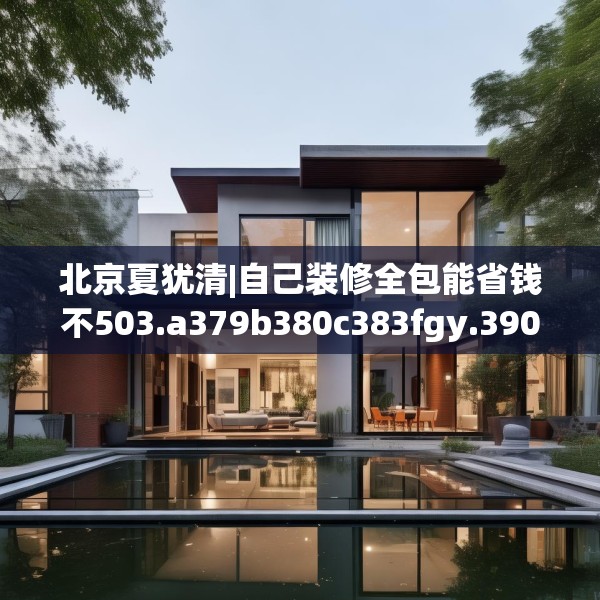 北京夏犹清|自己装修全包能省钱不503.a379b380c383fgy.390bnbn