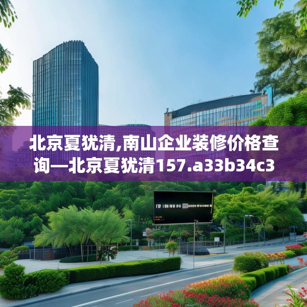 北京夏犹清,南山企业装修价格查询—北京夏犹清157.a33b34c37fgy.44poiy