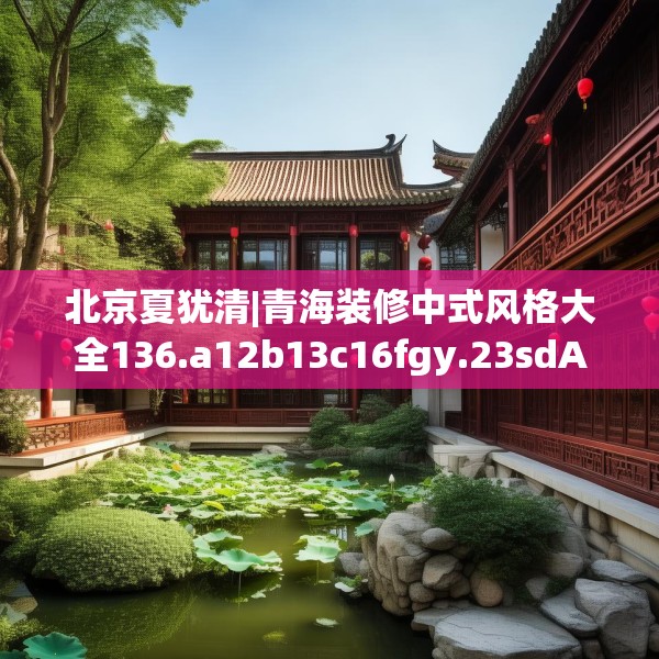 北京夏犹清|青海装修中式风格大全136.a12b13c16fgy.23sdA