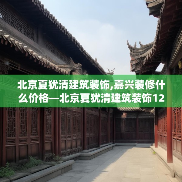 北京夏犹清建筑装饰,嘉兴装修什么价格—北京夏犹清建筑装饰127.a3b4c7fgy.14jhhj