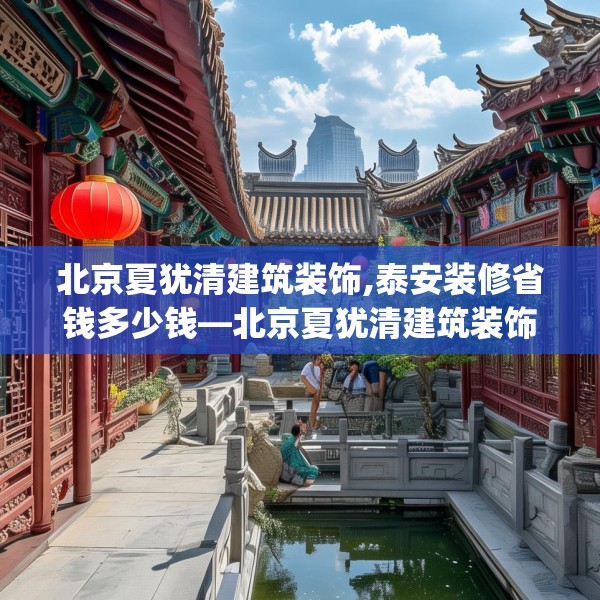 北京夏犹清建筑装饰,泰安装修省钱多少钱—北京夏犹清建筑装饰253.a129b130c133fgy.140jhhj