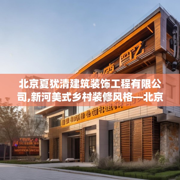 北京夏犹清建筑装饰工程有限公司,新河美式乡村装修风格—北京夏犹清建筑装饰工程有限公司591.a467b468c471fgy.478fhsg