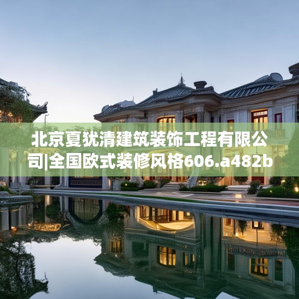 北京夏犹清建筑装饰工程有限公司|全国欧式装修风格606.a482b483c486fgy.493lkjl
