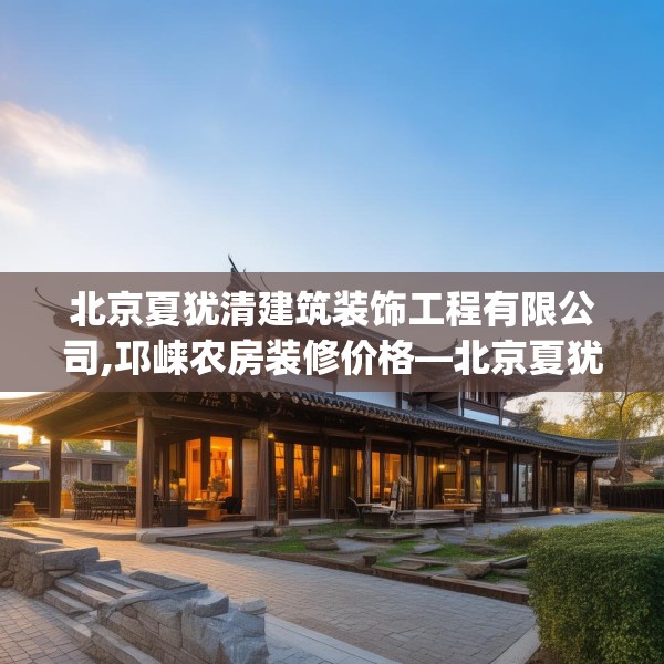 北京夏犹清建筑装饰工程有限公司,邛崃农房装修价格—北京夏犹清建筑装饰工程有限公司454.a330b331c334fgy.341htyj