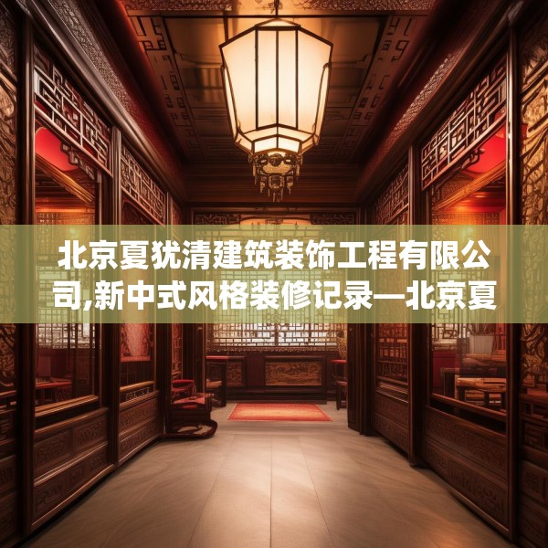 北京夏犹清建筑装饰工程有限公司,新中式风格装修记录—北京夏犹清建筑装饰工程有限公司613.a489b490c493fgy.500jhhj