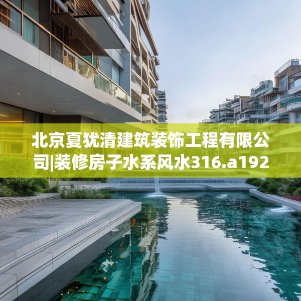 北京夏犹清建筑装饰工程有限公司|装修房子水系风水316.a192b193c196fgy.203sdA