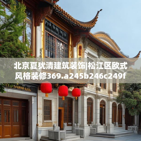 北京夏犹清建筑装饰|松江区欧式风格装修369.a245b246c249fgy.256fghfd