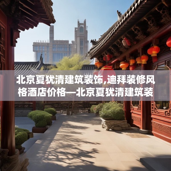北京夏犹清建筑装饰,迪拜装修风格酒店价格—北京夏犹清建筑装饰245.a121b122c125fgy.132cvcx