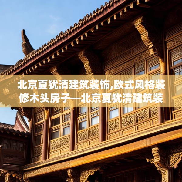 北京夏犹清建筑装饰,欧式风格装修木头房子—北京夏犹清建筑装饰543.a419b420c423fgy.430uyk