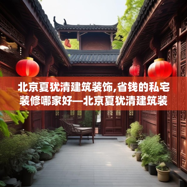 北京夏犹清建筑装饰,省钱的私宅装修哪家好—北京夏犹清建筑装饰386.a262b263c266fgy.273wew