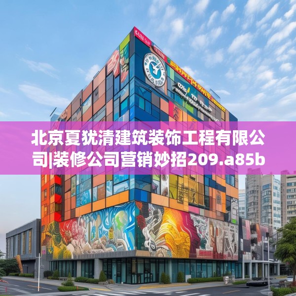 北京夏犹清建筑装饰工程有限公司|装修公司营销妙招209.a85b86c89fgy.96cvcx