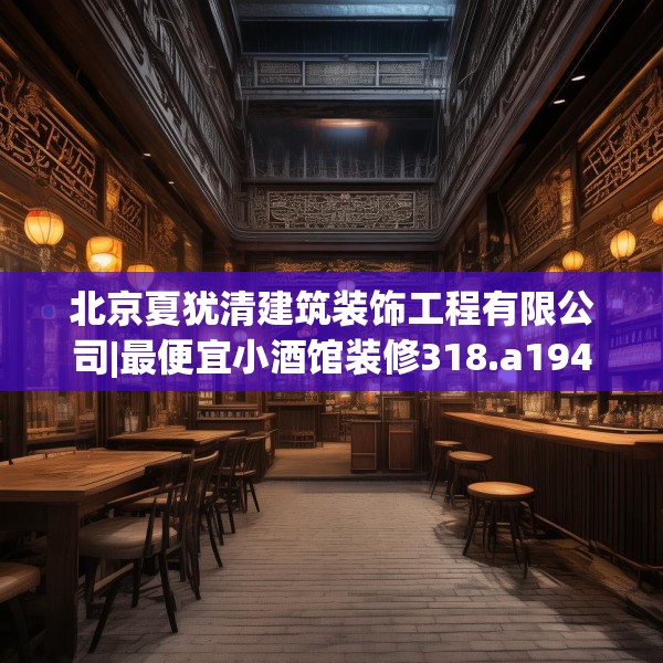 北京夏犹清建筑装饰工程有限公司|最便宜小酒馆装修318.a194b195c198fgy.205lkjl