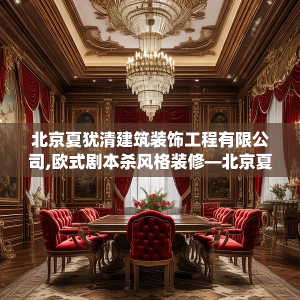 北京夏犹清建筑装饰工程有限公司,欧式剧本杀风格装修—北京夏犹清建筑装饰工程有限公司495.a371b372c375fgy.382fghfd
