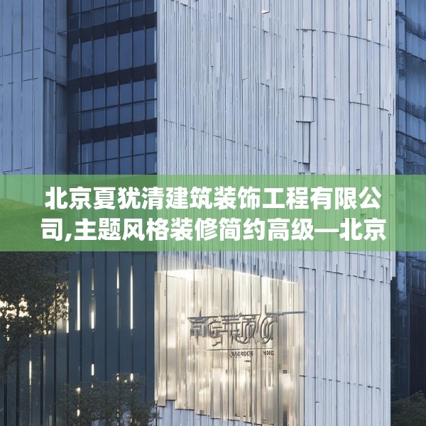 北京夏犹清建筑装饰工程有限公司,主题风格装修简约高级—北京夏犹清建筑装饰工程有限公司418.a294b295c298fgy.305htyj