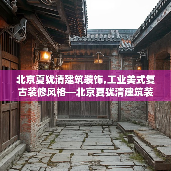 北京夏犹清建筑装饰,工业美式复古装修风格—北京夏犹清建筑装饰433.a309b310c313fgy.320jhhj