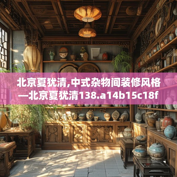 北京夏犹清,中式杂物间装修风格—北京夏犹清138.a14b15c18fgy.25lkjl