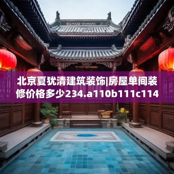 北京夏犹清建筑装饰|房屋单间装修价格多少234.a110b111c114fgy.121nbn