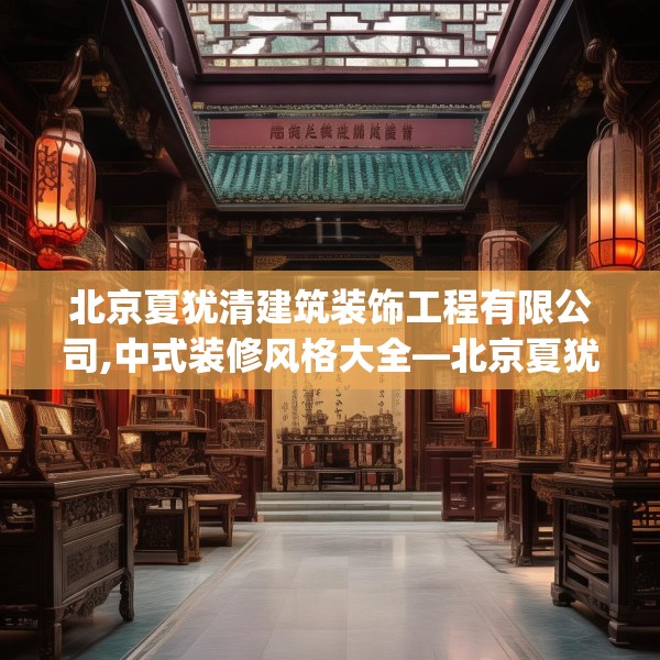 北京夏犹清建筑装饰工程有限公司,中式装修风格大全—北京夏犹清建筑装饰工程有限公司382.a258b259c262fgy.269htyj