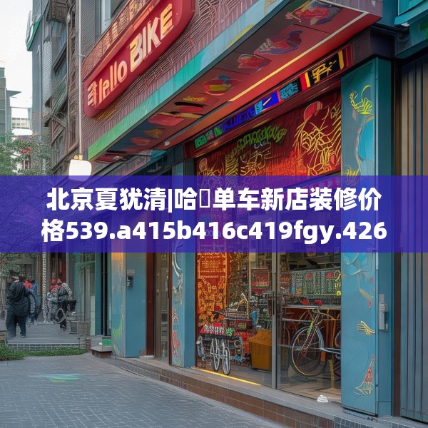 北京夏犹清|哈啰单车新店装修价格539.a415b416c419fgy.426bnbn