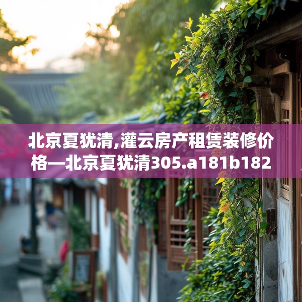 北京夏犹清,灌云房产租赁装修价格—北京夏犹清305.a181b182c185fgy.192bnbn