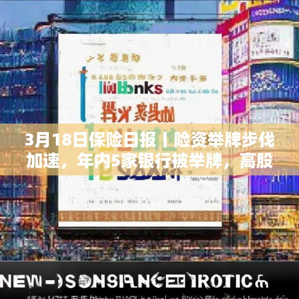 3月18日保险日报丨险资举牌步伐加速，年内5家银行被举牌，高股息仍是“心头好”，又一险种迎新机遇！